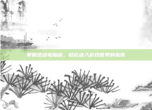 掌握逆战电脑版,轻松进入游戏世界的指南