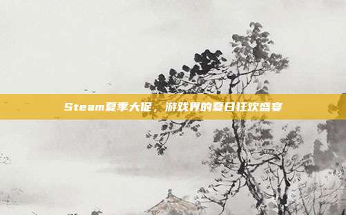 Steam夏季大促,游戏界的夏日狂欢盛宴