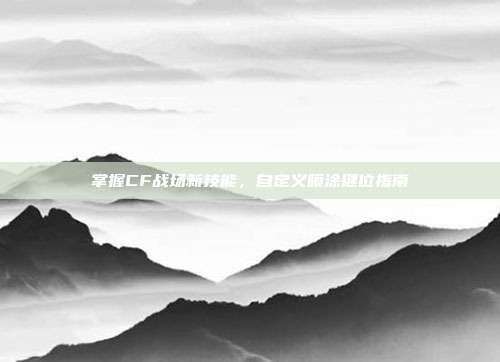 掌握CF战场新技能,自定义喷涂键位指南