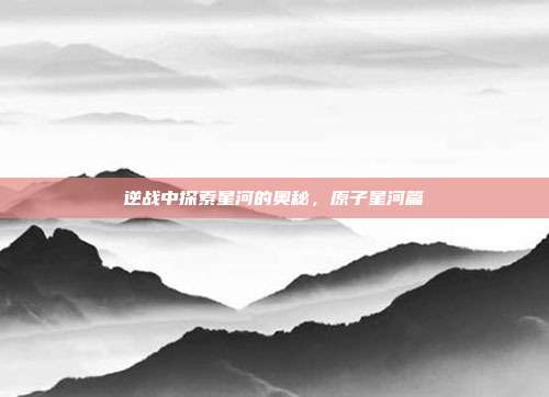 逆战中探索星河的奥秘,原子星河篇