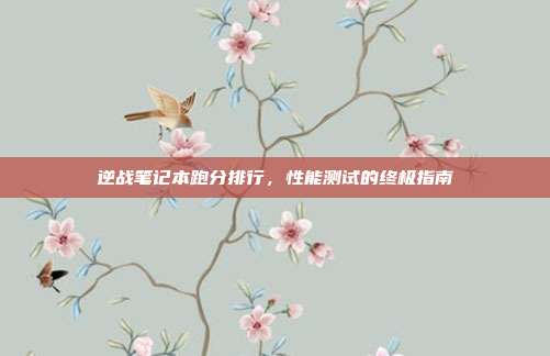 逆战笔记本跑分排行,性能测试的终极指南