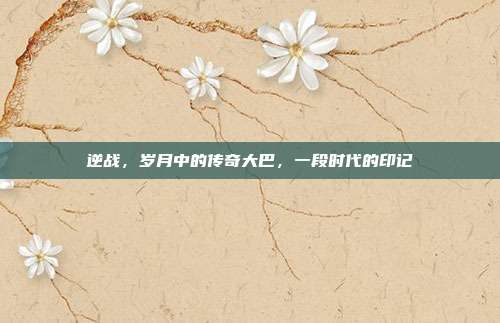 逆战,岁月中的传奇大巴,一段时代的印记