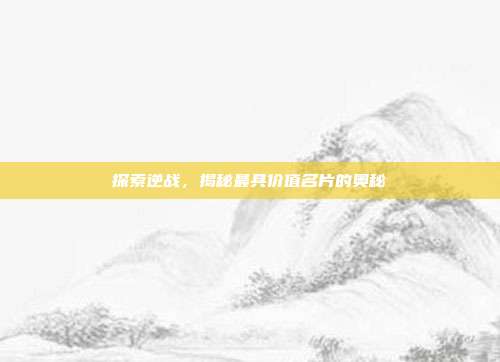 探索逆战,揭秘最具价值名片的奥秘