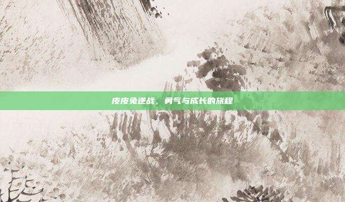 皮皮兔逆战,勇气与成长的旅程