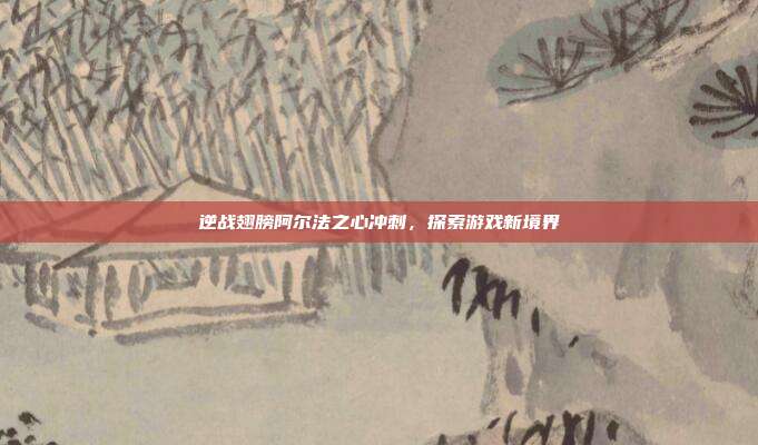 逆战翅膀阿尔法之心冲刺,探索游戏新境界