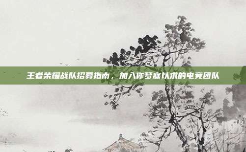 王者荣耀战队招募指南,加入你梦寐以求的电竞团队