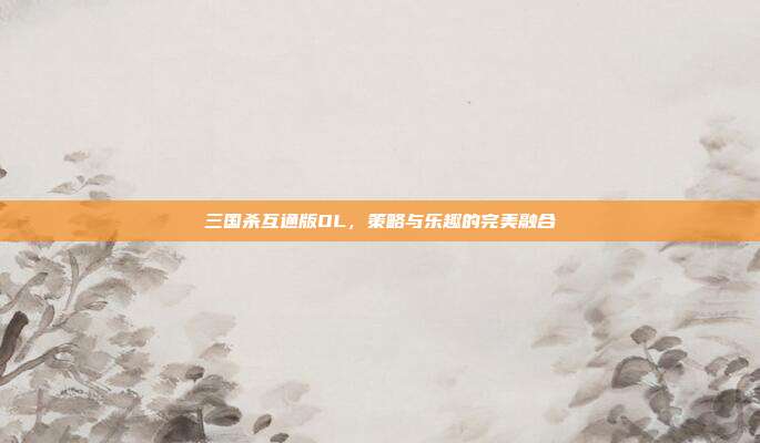 三国杀互通版OL,策略与乐趣的完美融合
