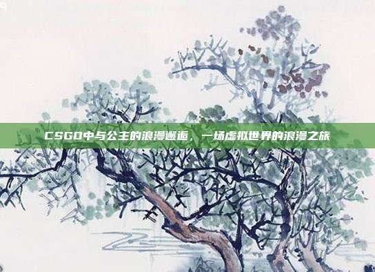 CSGO中与公主的浪漫邂逅,一场虚拟世界的浪漫之旅