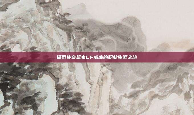 探索传奇玩家CF威廉的职业生涯之旅