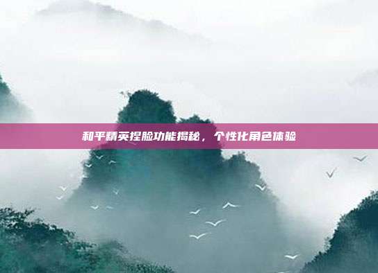 和平精英捏脸功能揭秘,个性化角色体验