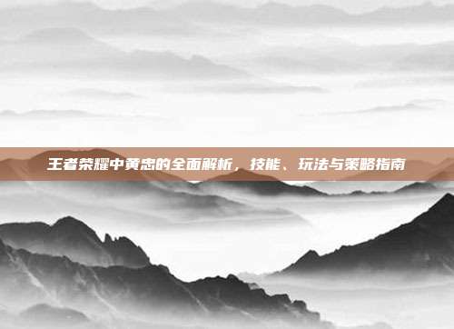 王者荣耀中黄忠的全面解析,技能、玩法与策略指南