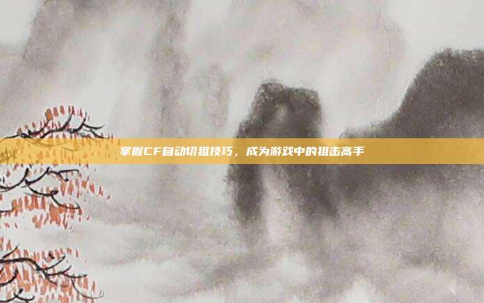 掌握CF自动切狙技巧,成为游戏中的狙击高手