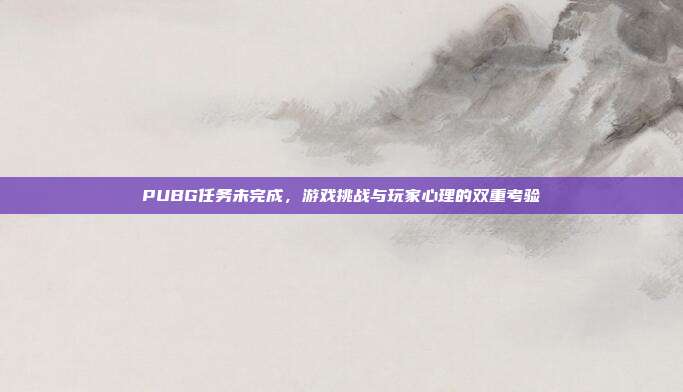 PUBG任务未完成,游戏挑战与玩家心理的双重考验
