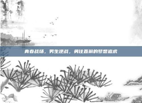 青春战场,男生逆战,勇往直前的梦想追求