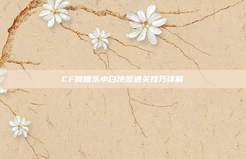CF跳跳乐小白地图通关技巧详解