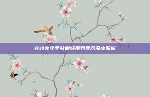 穿越火线手游巅峰系列武器深度解析