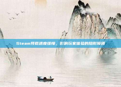 Steam预载速度缓慢,影响玩家体验的隐形障碍