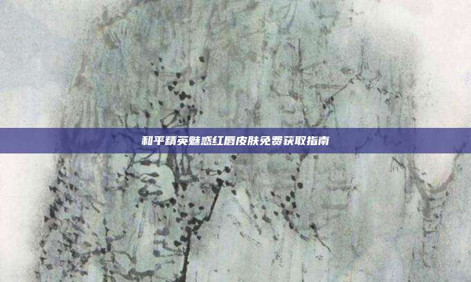 和平精英魅惑红唇皮肤免费获取指南