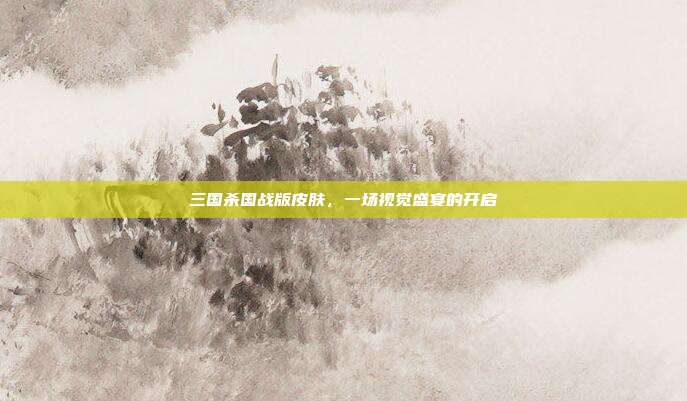 三国杀国战版皮肤,一场视觉盛宴的开启