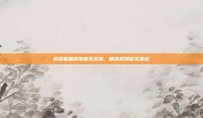 英雄联盟背景音乐全览,精选视频配乐赏析