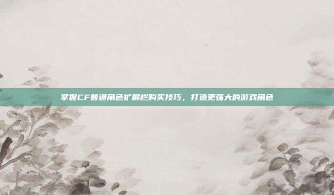掌握CF普通角色扩展栏购买技巧,打造更强大的游戏角色