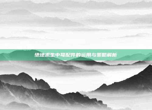 绝地求生中弩配件的运用与策略解析