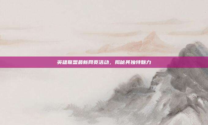 英雄联盟最新网页活动,揭秘其独特魅力