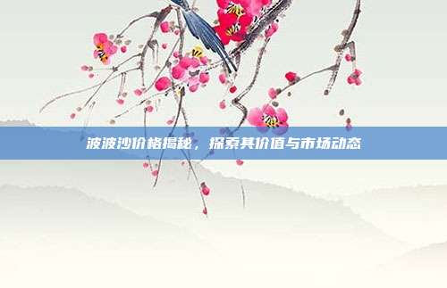 波波沙价格揭秘,探索其价值与市场动态