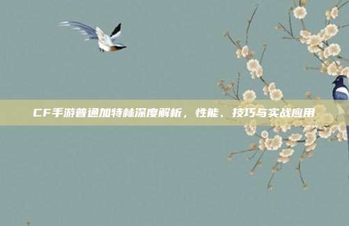 CF手游普通加特林深度解析,性能、技巧与实战应用