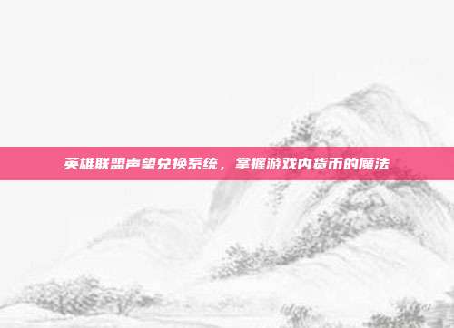 英雄联盟声望兑换系统,掌握游戏内货币的魔法