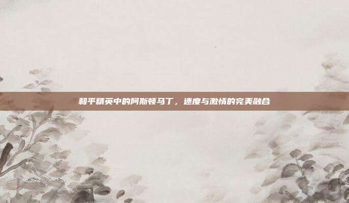 和平精英中的阿斯顿马丁,速度与激情的完美融合