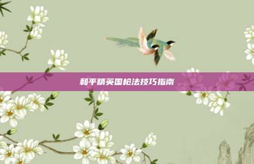 和平精英国枪法技巧指南