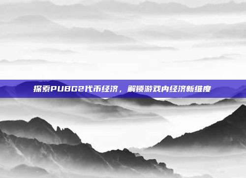 探索PUBG2代币经济,解锁游戏内经济新维度