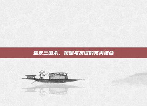 基友三国杀,策略与友谊的完美结合