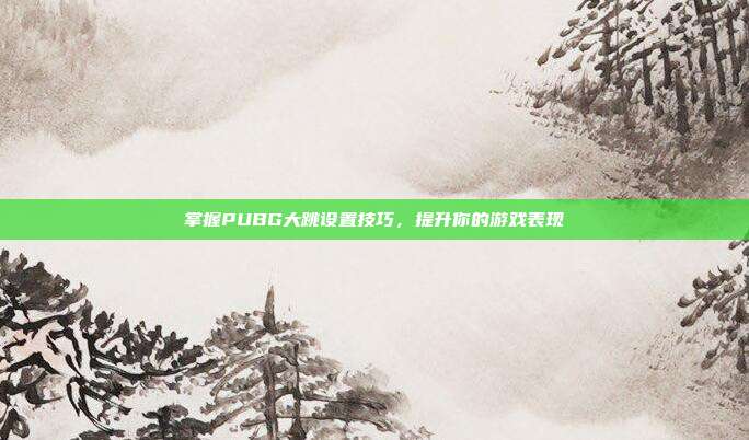 掌握PUBG大跳设置技巧,提升你的游戏表现