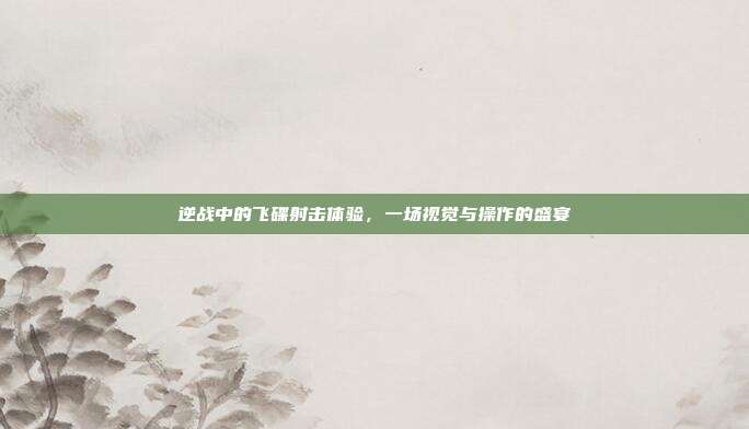 逆战中的飞碟射击体验,一场视觉与操作的盛宴