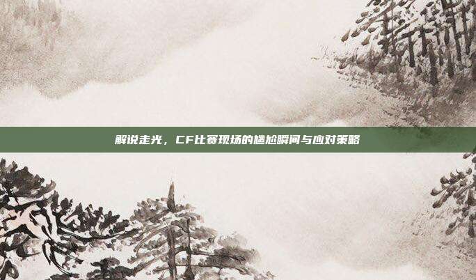 解说走光,CF比赛现场的尴尬瞬间与应对策略