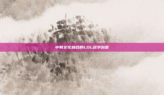 中韩文化融合的LOL名字创意