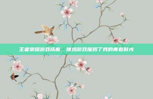 王者荣耀游戏成瘾,辣鸡游戏摧毁了我的青春时光