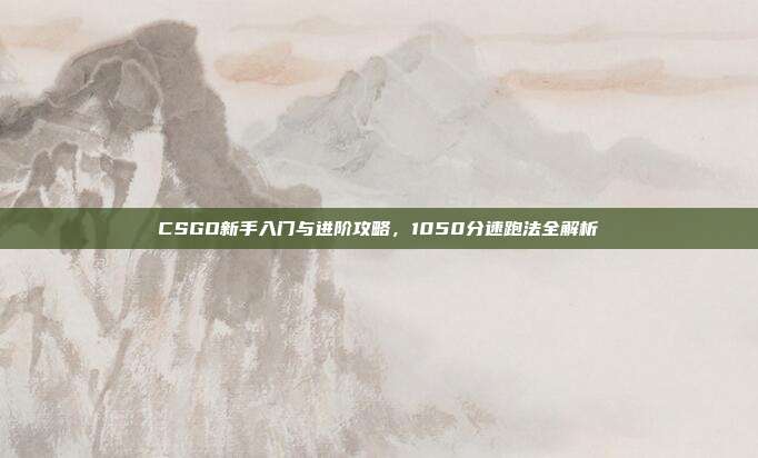 CSGO新手入门与进阶攻略,1050分速跑法全解析