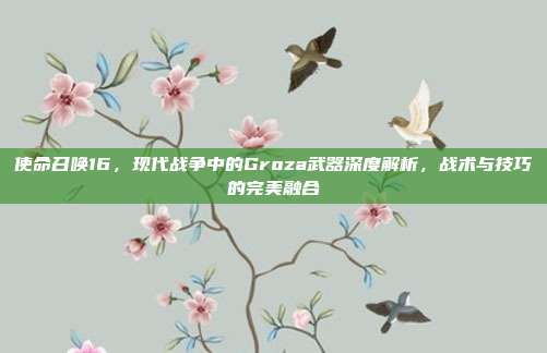 使命召唤16,现代战争中的Groza武器深度解析,战术与技巧的完美融合