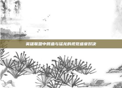英雄联盟中鳄鱼与猛龙的视觉盛宴对决