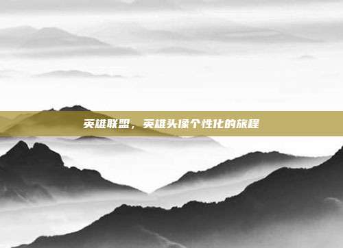 英雄联盟,英雄头像个性化的旅程