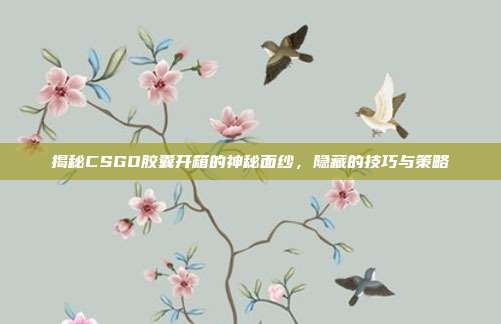 揭秘CSGO胶囊开箱的神秘面纱,隐藏的技巧与策略