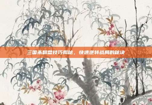 三国杀翻盘技巧揭秘,快速逆转战局的秘诀