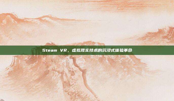 Steam VR,虚拟现实技术的沉浸式体验革命