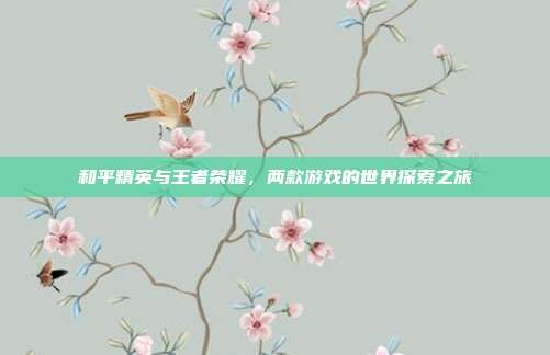 和平精英与王者荣耀,两款游戏的世界探索之旅