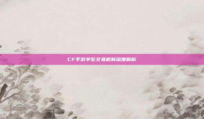 CF手游羊驼交易机制深度解析