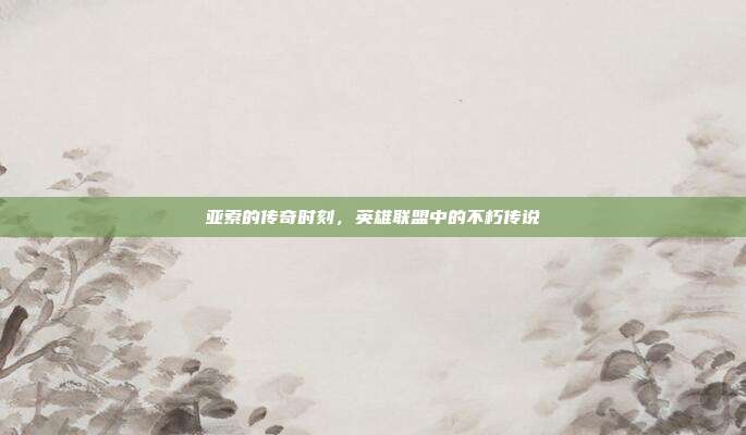 亚索的传奇时刻,英雄联盟中的不朽传说