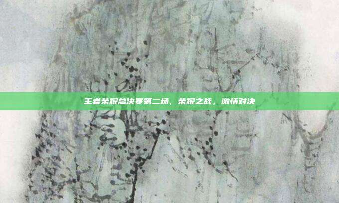 王者荣耀总决赛第二场,荣耀之战,激情对决